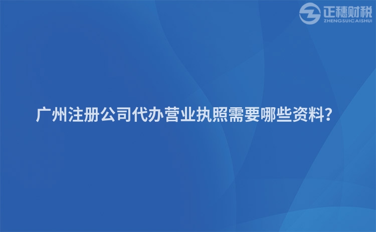 廣州注冊公司代辦營業(yè)執(zhí)照需要哪些資料？