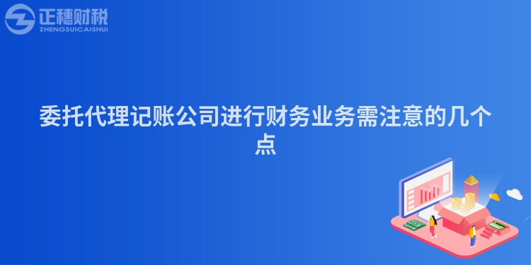 委托代理記賬公司進行財務業務需注意的幾個點