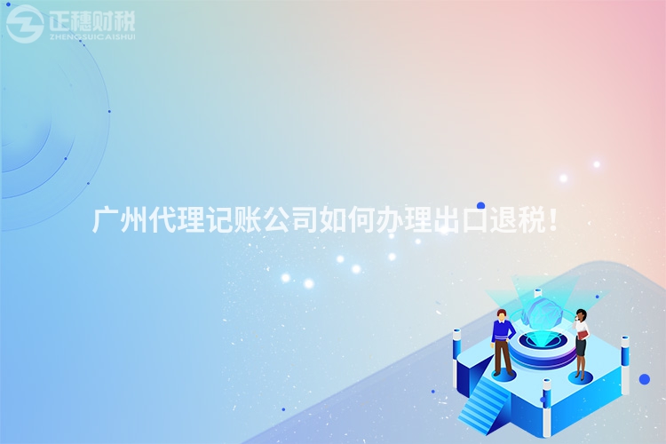 廣州代理記賬公司如何辦理出口退稅！