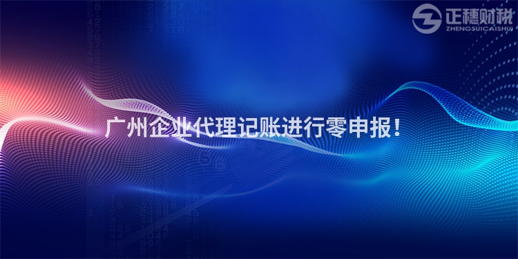 廣州企業代理記賬進行零申報！