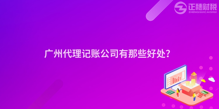 廣州代理記賬公司有那些好處？