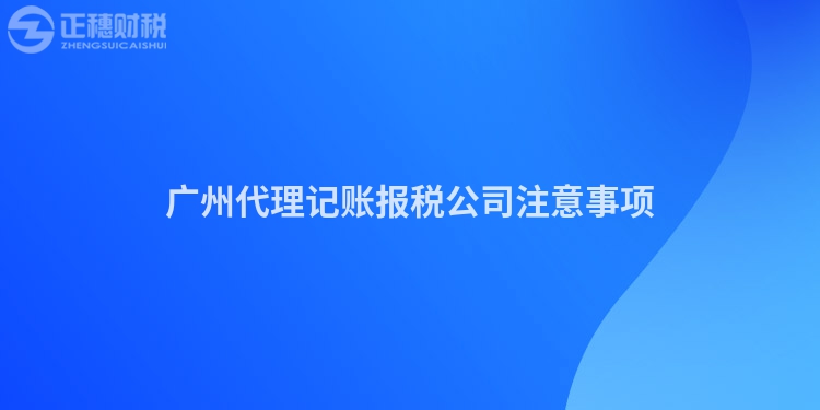 廣州代理記賬報(bào)稅公司注意事項(xiàng)