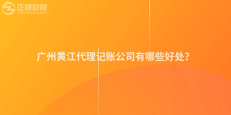 廣州黃江代理記賬公司有哪些好處？
