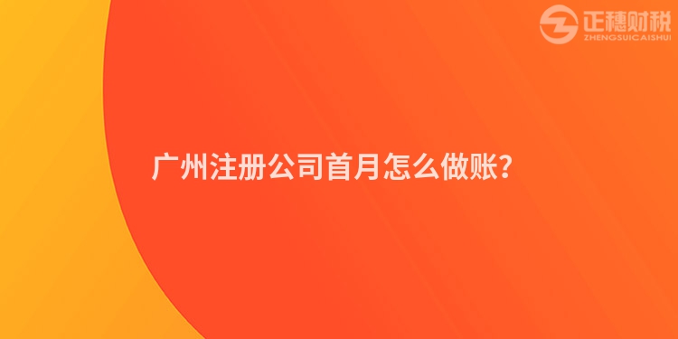 廣州注冊(cè)公司首月怎么做賬？