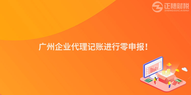 廣州企業(yè)代理記賬進行零申報！