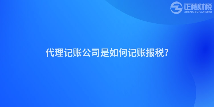 代理記賬公司是如何記賬報稅?