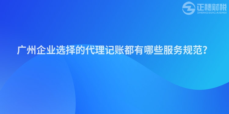 廣州企業(yè)選擇的代理記賬都有哪些服務(wù)規(guī)范？