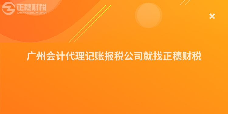廣州會計代理記賬報稅公司就找正穗財稅