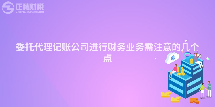 委托代理記賬公司進行財務業務需注意的幾個點