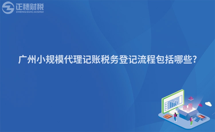 廣州小規模代理記賬稅務登記流程包括哪些?