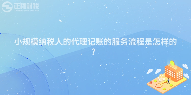 小規(guī)模納稅人的代理記賬的服務(wù)流程是怎樣的？