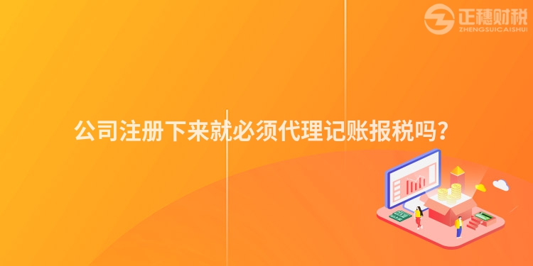 公司注冊(cè)下來就必須代理記賬報(bào)稅嗎？
