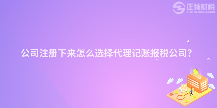 公司注冊下來怎么選擇代理記賬報稅公司？