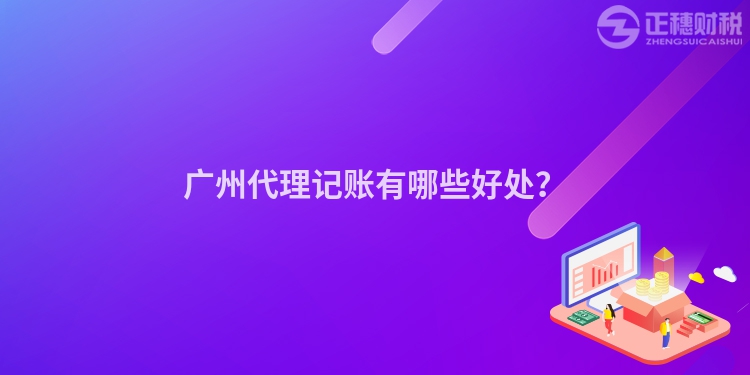 廣州代理記賬有哪些好處？