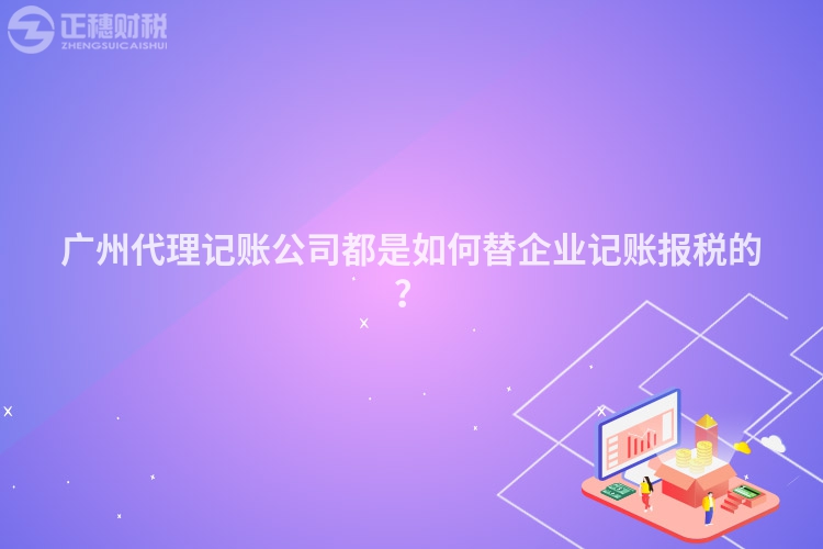 廣州代理記賬公司都是如何替企業記賬報稅的？