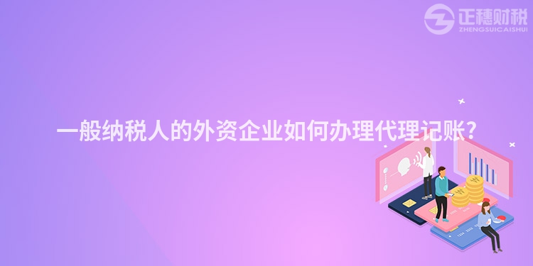 一般納稅人的外資企業如何辦理代理記賬?