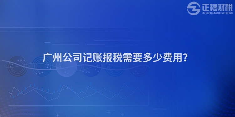 廣州公司記賬報(bào)稅需要多少費(fèi)用？