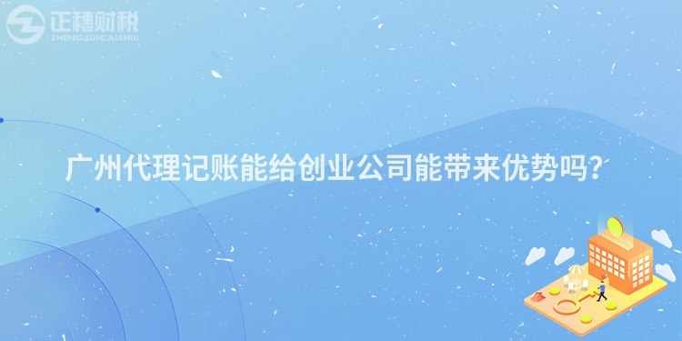 廣州代理記賬能給創(chuàng)業(yè)公司能帶來優(yōu)勢嗎？