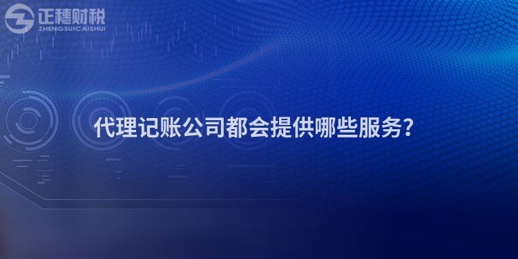 代理記賬公司都會提供哪些服務(wù)？
