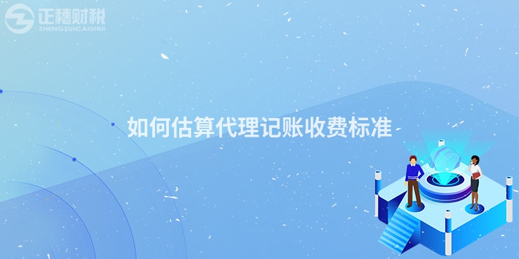 如何估算代理記賬收費(fèi)標(biāo)準(zhǔn)