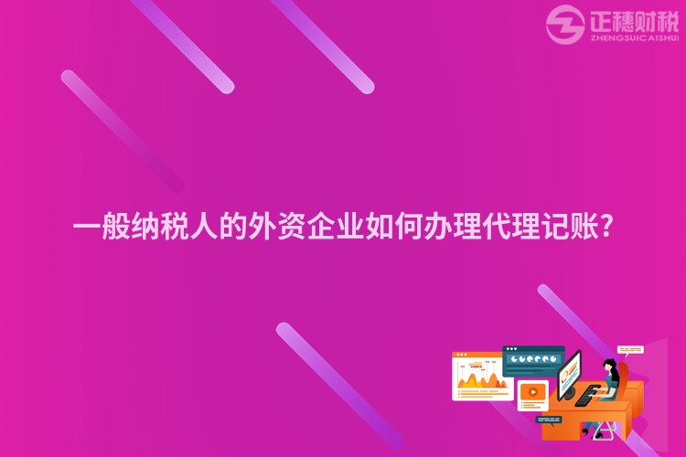 一般納稅人的外資企業如何辦理代理記賬?