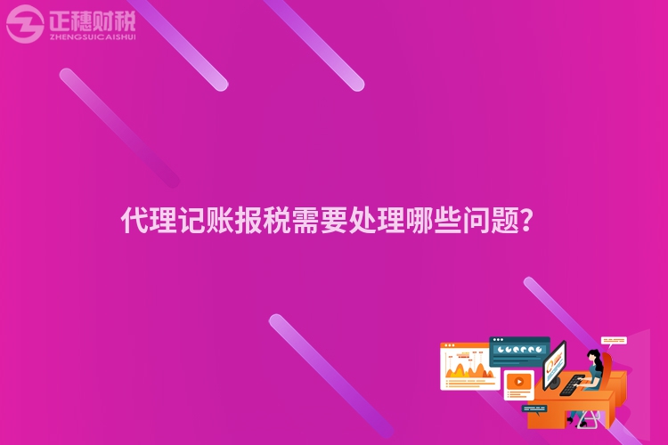 代理記賬報稅需要處理哪些問題？