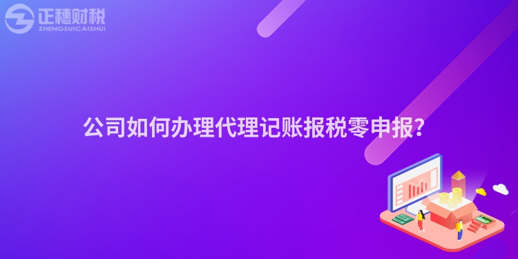 公司如何辦理代理記賬報稅零申報？