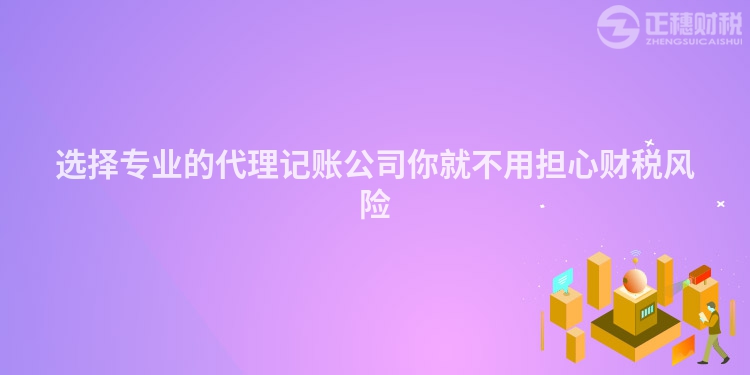 選擇專業(yè)的代理記賬公司你就不用擔(dān)心財(cái)稅風(fēng)險(xiǎn)
