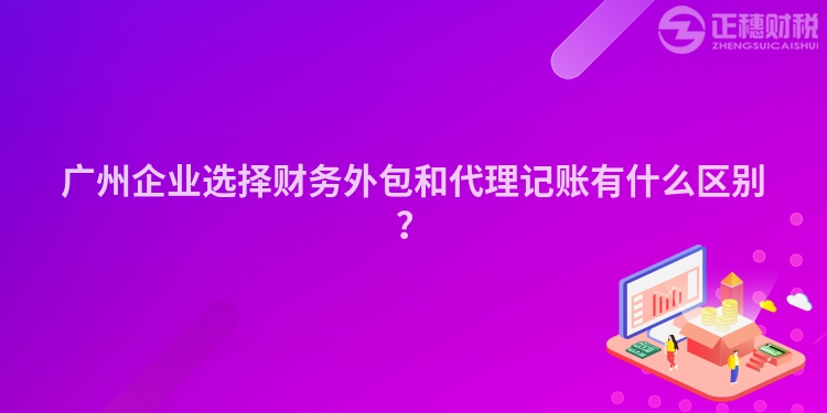 廣州企業(yè)選擇財務外包和代理記賬有什么區(qū)別？