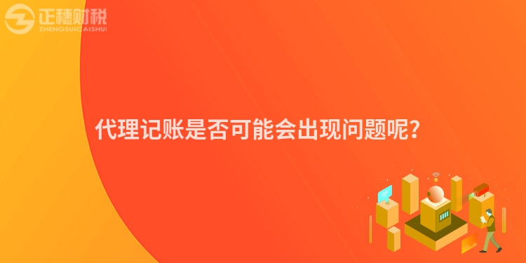 代理記賬是否可能會(huì)出現(xiàn)問(wèn)題呢？