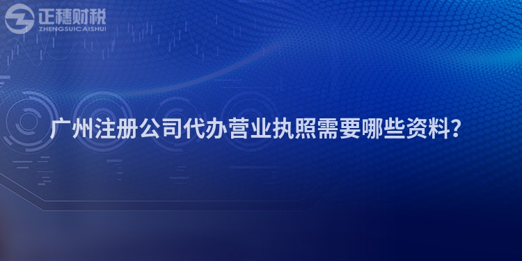 廣州注冊公司代辦營業執照需要哪些資料？