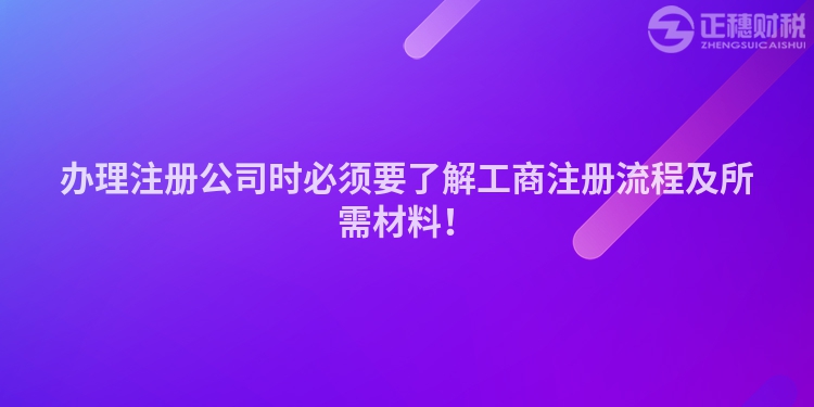 辦理注冊公司時必須要了解工商注冊流程及所需材料！