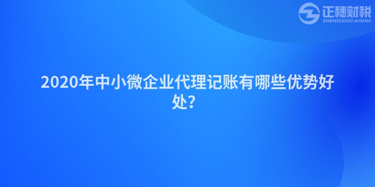 2020年中小微企業代理記賬有哪些優勢好處？