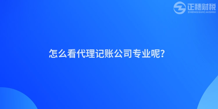怎么看代理記賬公司專業呢？
