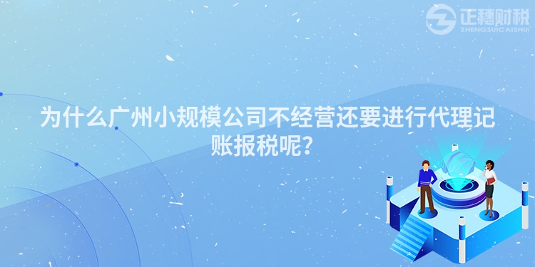 為什么廣州小規(guī)模公司不經(jīng)營(yíng)還要進(jìn)行代理記賬報(bào)稅呢？