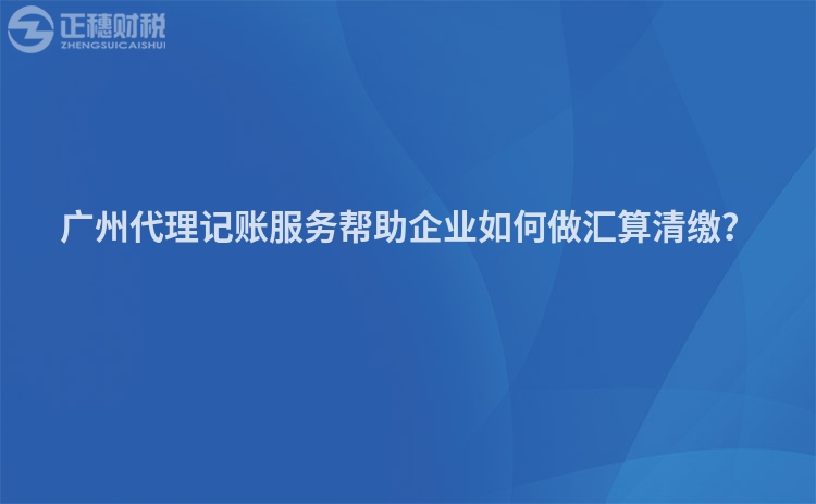 廣州代理記賬服務(wù)幫助企業(yè)如何做匯算清繳？