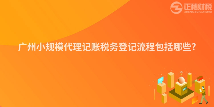 廣州小規模代理記賬稅務登記流程包括哪些?