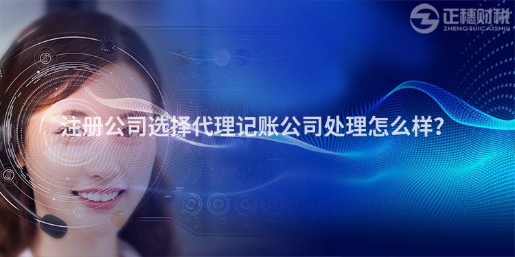 注冊公司選擇代理記賬公司處理怎么樣？