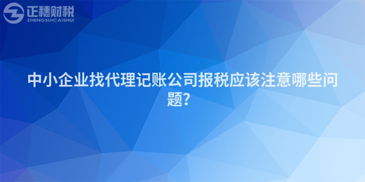 中小企業(yè)找代理記賬公司報稅應該注意哪些問題？