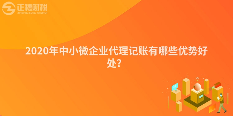2020年中小微企業代理記賬有哪些優勢好處？