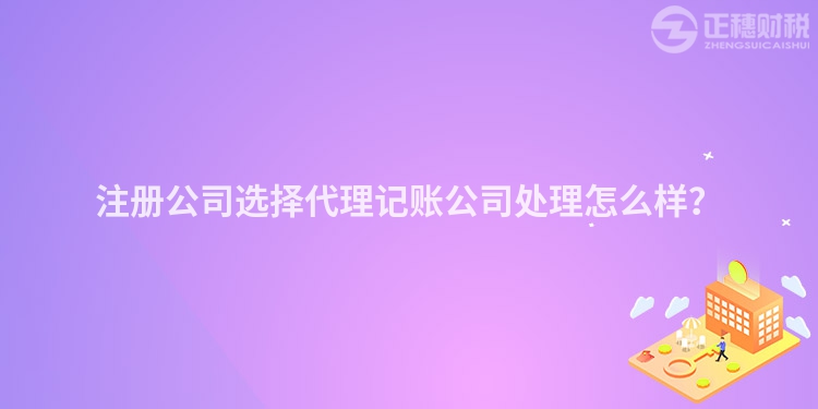 注冊公司選擇代理記賬公司處理怎么樣？