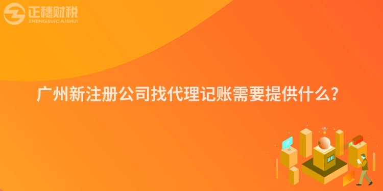 廣州新注冊公司找代理記賬需要提供什么？