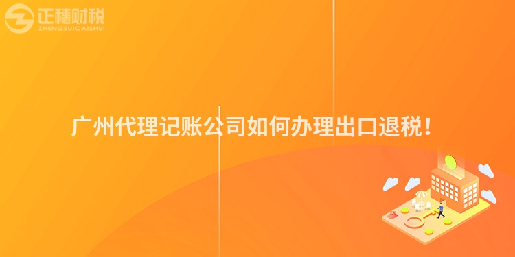 廣州代理記賬公司如何辦理出口退稅！