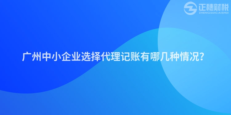 廣州中小企業選擇代理記賬有哪幾種情況？