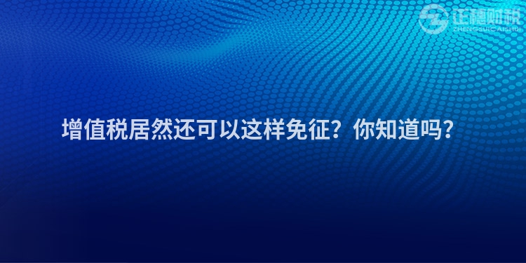 增值稅居然還可以這樣免征？你知道嗎？
