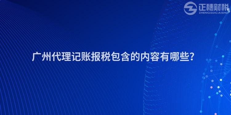 廣州代理記賬報稅包含的內(nèi)容有哪些？