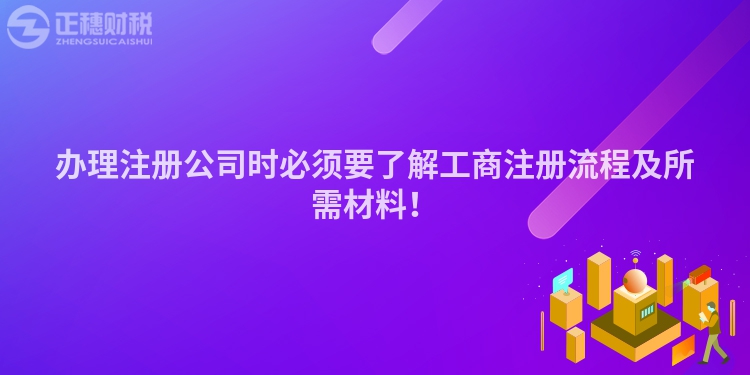 辦理注冊公司時必須要了解工商注冊流程及所需材料！