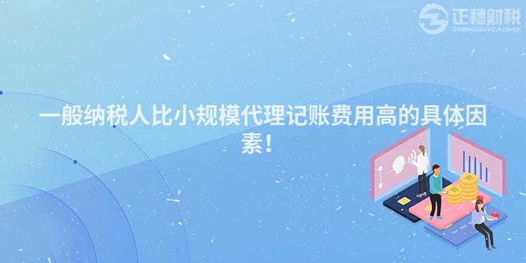 一般納稅人比小規模代理記賬費用高的具體因素！