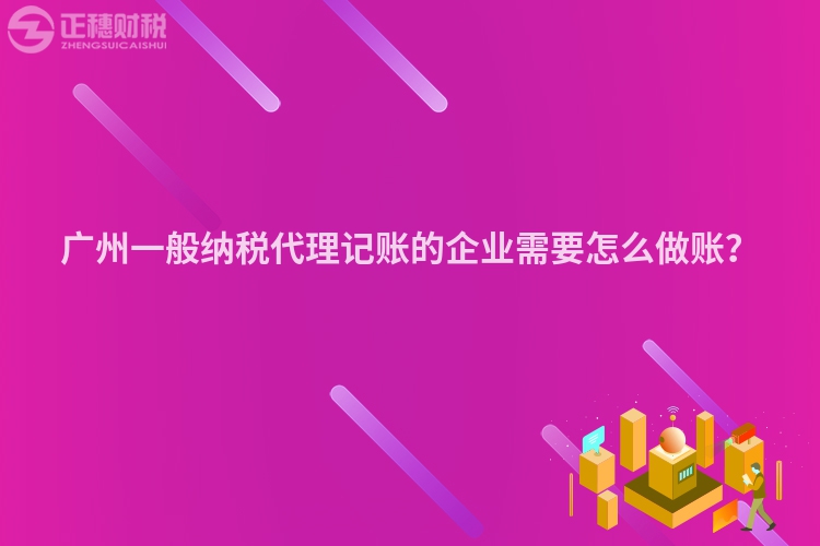 廣州一般納稅代理記賬的企業需要怎么做賬？