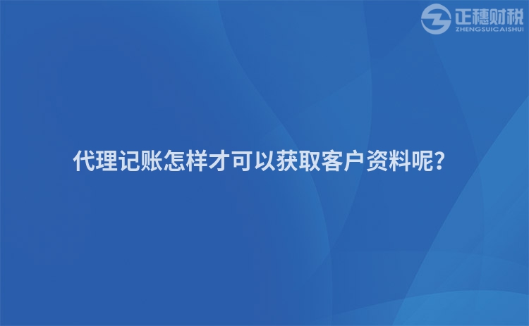 代理記賬怎樣才可以獲取客戶資料呢？
